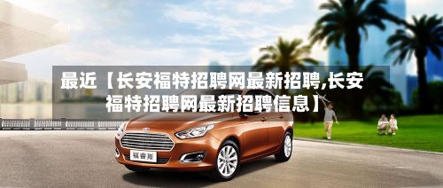 最近【长安福特招聘网最新招聘,长安福特招聘网最新招聘信息】-第3张图片