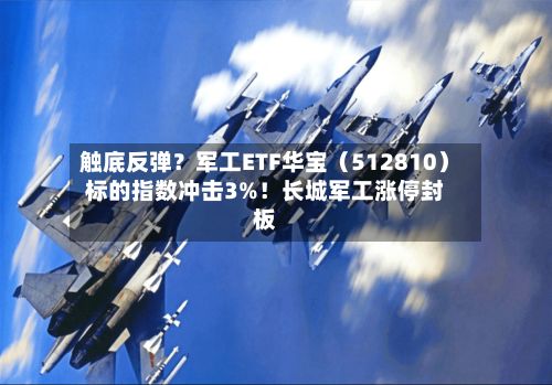 触底反弹？军工ETF华宝（512810）标的指数冲击3%！长城军工涨停封板