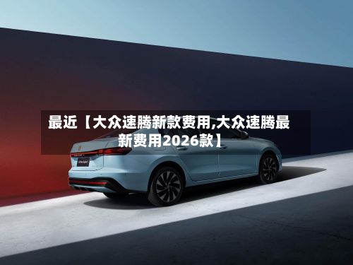 最近【大众速腾新款费用,大众速腾最新费用2026款】