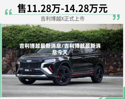 吉利博越最新消息/吉利博越最新消息今天