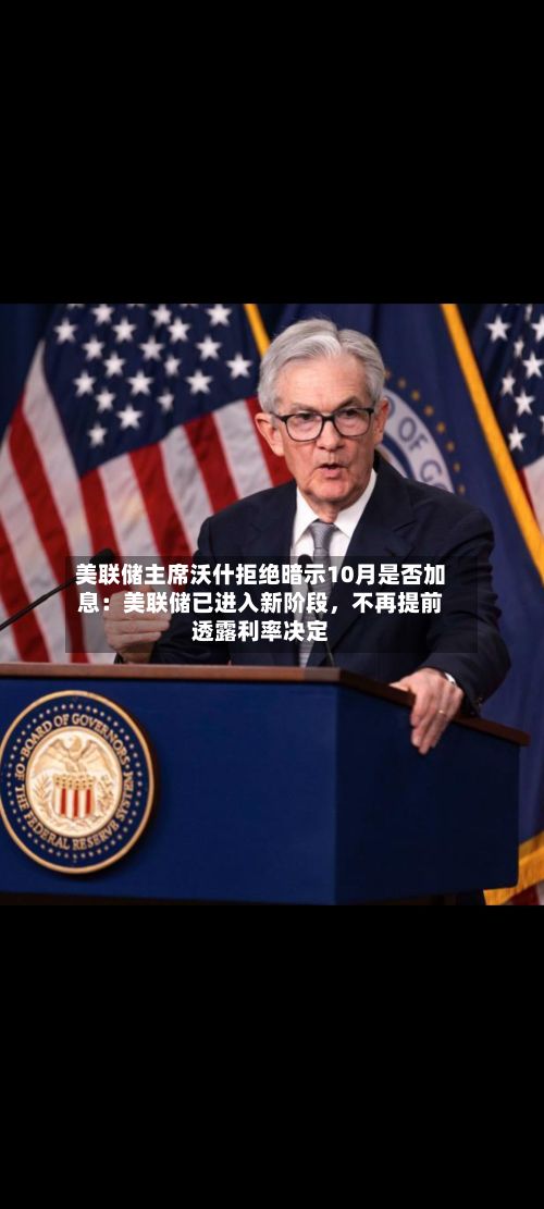 美联储主席沃什拒绝暗示10月是否加息：美联储已进入新阶段，不再提前透露利率决定
