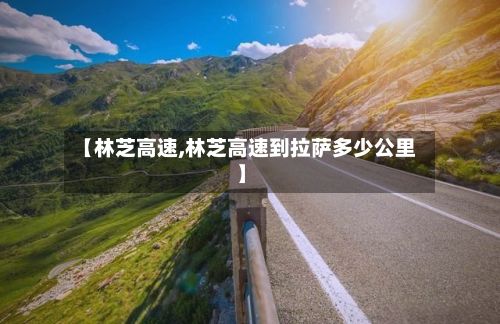 【林芝高速,林芝高速到拉萨多少公里】