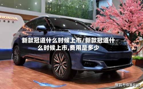 新款冠道什么时候上市/新款冠道什么时候上市,费用是多少