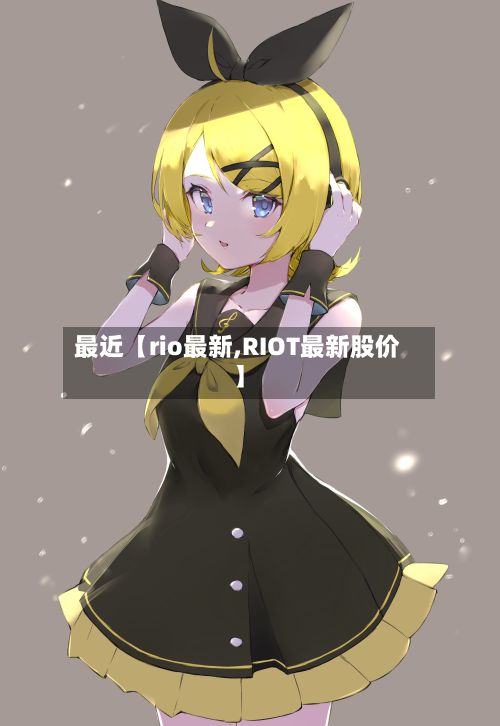 最近【rio最新,RIOT最新股价】