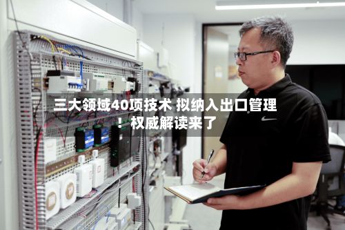 三大领域40项技术 拟纳入出口管理!权威解读来了-第1张图片