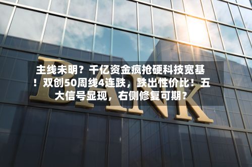 主线未明？千亿资金疯抢硬科技宽基！双创50周线4连跌，跌出性价比！五大信号显现，右侧修复可期？
