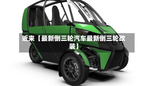 近来【最新倒三轮汽车最新倒三轮改装】-第3张图片