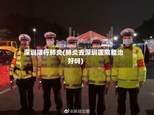 深圳限行肺炎(肺炎去深圳医院能治好吗)-第2张图片