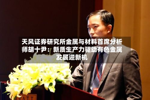 天风证券研究所金属与材料首席分析师胡十尹：新质生产力驱动有色金属发展迎新机-第2张图片