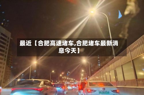 最近【合肥高速堵车,合肥堵车最新消息今天】