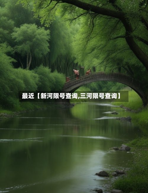 最近【新河限号查询,三河限号查询】-第2张图片
