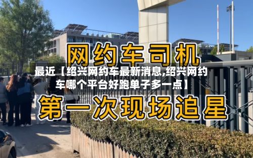 最近【绍兴网约车最新消息,绍兴网约车哪个平台好跑单子多一点】-第2张图片