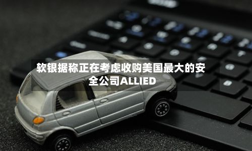 软银据称正在考虑收购美国最大的安全公司ALLIED