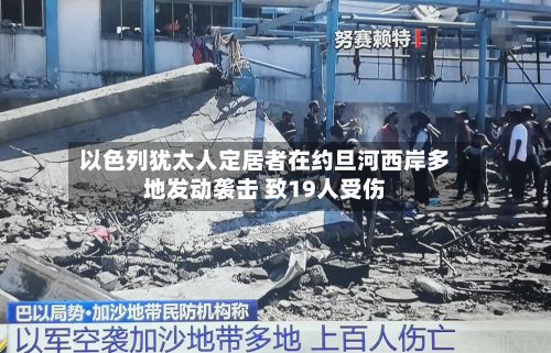 以色列犹太人定居者在约旦河西岸多地发动袭击 致19人受伤-第2张图片