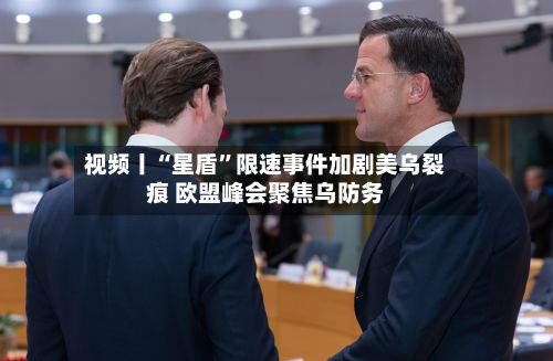 视频丨“星盾”限速事件加剧美乌裂痕 欧盟峰会聚焦乌防务-第2张图片