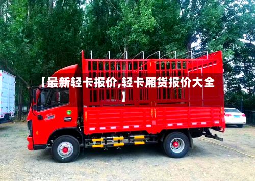 【最新轻卡报价,轻卡厢货报价大全】