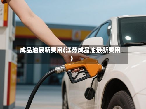 成品油最新费用(江苏成品油最新费用)