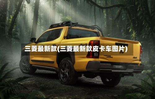 三菱最新款(三菱最新款皮卡车图片)