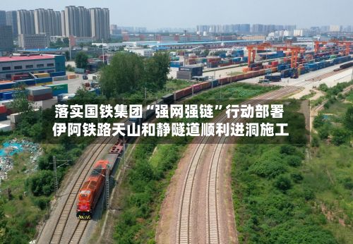落实国铁集团“强网强链”行动部署 伊阿铁路天山和静隧道顺利进洞施工