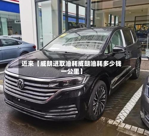 近来【威朗进取油耗威朗油耗多少钱一公里】