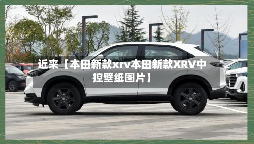 近来【本田新款xrv本田新款XRV中控壁纸图片】