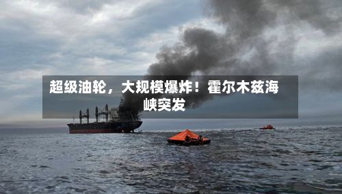 超级油轮	，大规模爆炸！霍尔木兹海峡突发-第2张图片