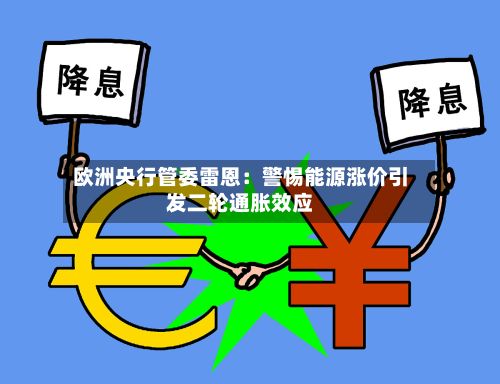 欧洲央行管委雷恩：警惕能源涨价引发二轮通胀效应