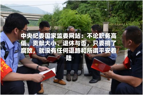中央纪委国家监委网站：不论职务高低	、贡献大小、退休与否，只要搞了腐败	，就没有任何退路和所谓平安着陆-第2张图片