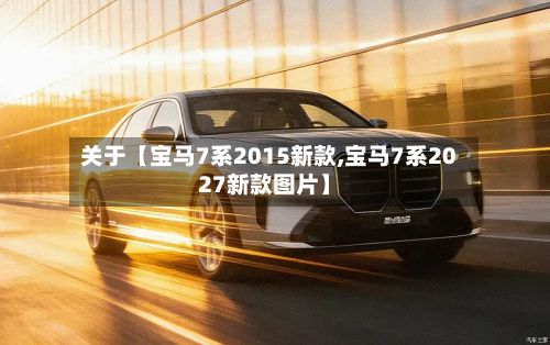 关于【宝马7系2015新款,宝马7系2027新款图片】