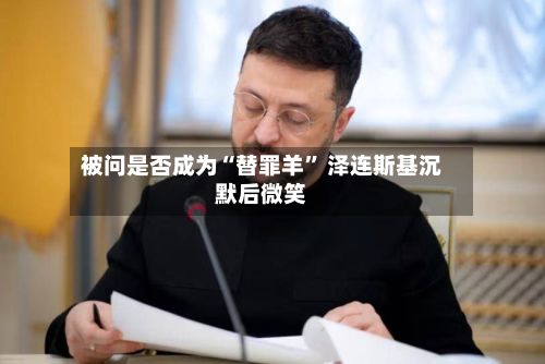 被问是否成为“替罪羊” 泽连斯基沉默后微笑
