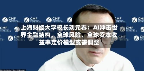 上海财经大学校长刘元春：AI冲击世界金融结构，全球风险、全球资本收益率定价模型或需调整