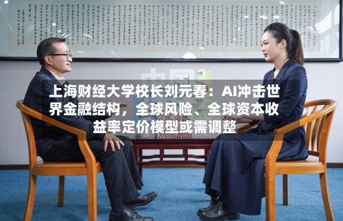 上海财经大学校长刘元春：AI冲击世界金融结构	，全球风险、全球资本收益率定价模型或需调整-第3张图片