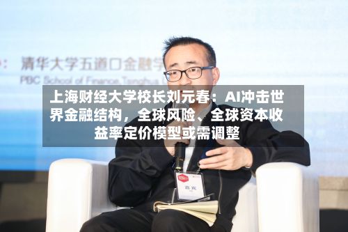 上海财经大学校长刘元春：AI冲击世界金融结构	，全球风险	、全球资本收益率定价模型或需调整-第2张图片