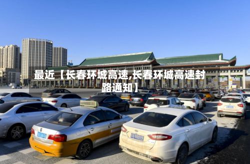 最近【长春环城高速,长春环城高速封路通知】