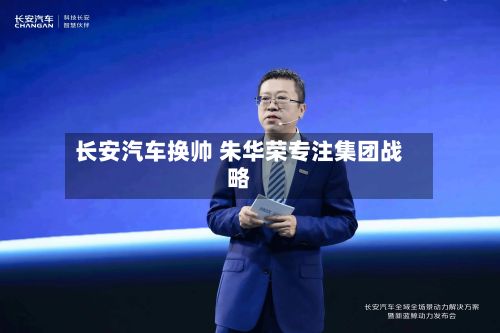 长安汽车换帅 朱华荣专注集团战略-第2张图片