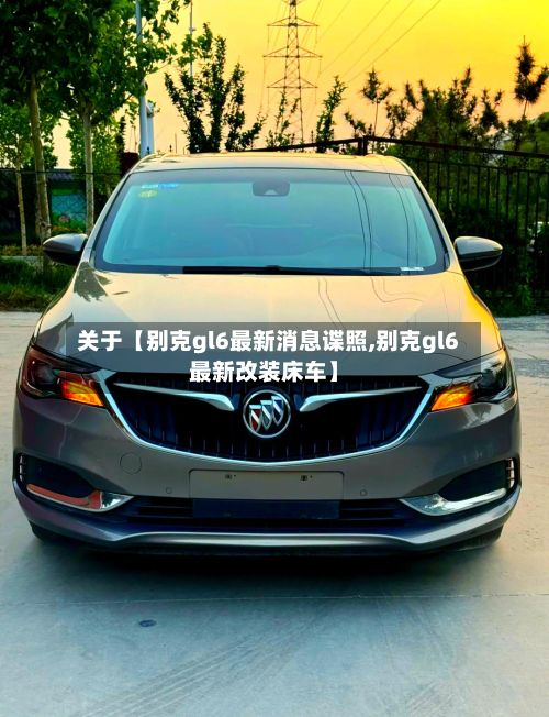 关于【别克gl6最新消息谍照,别克gl6最新改装床车】