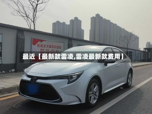 最近【最新款雷凌,雷凌最新款费用】-第1张图片
