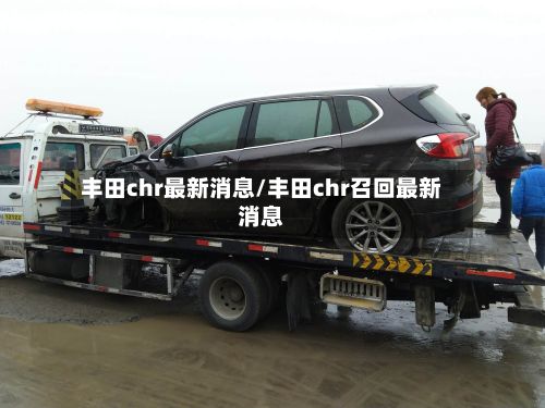 丰田chr最新消息/丰田chr召回最新消息