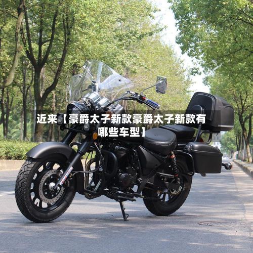 近来【豪爵太子新款豪爵太子新款有哪些车型】