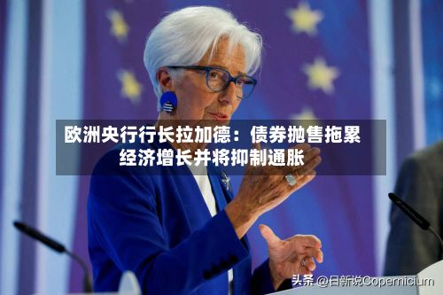 欧洲央行行长拉加德：债券抛售拖累经济增长并将抑制通胀