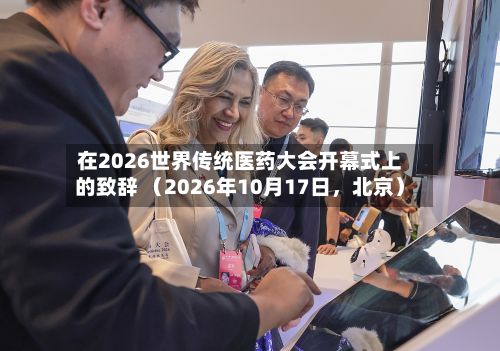 在2026世界传统医药大会开幕式上的致辞 （2026年10月17日	，北京）-第2张图片