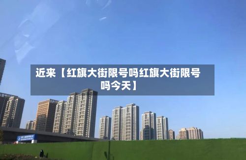 近来【红旗大街限号吗红旗大街限号吗今天】-第3张图片