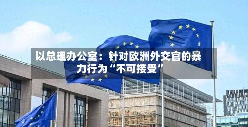 以总理办公室：针对欧洲外交官的暴力行为“不可接受”-第2张图片