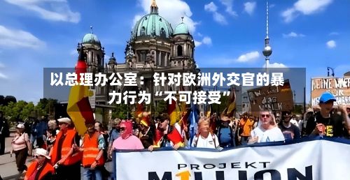 以总理办公室：针对欧洲外交官的暴力行为“不可接受	”-第3张图片