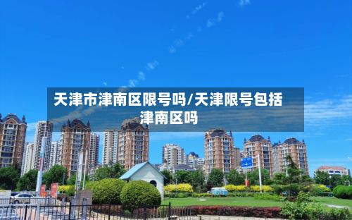 天津市津南区限号吗/天津限号包括津南区吗-第2张图片