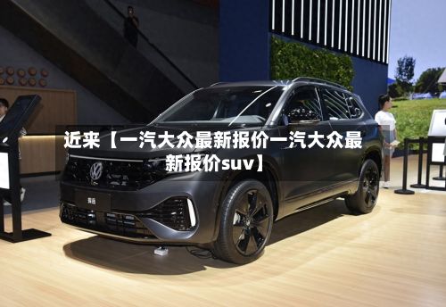 近来【一汽大众最新报价一汽大众最新报价suv】-第3张图片