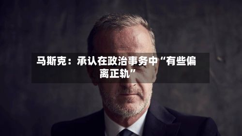 马斯克：承认在政治事务中“有些偏离正轨”-第3张图片