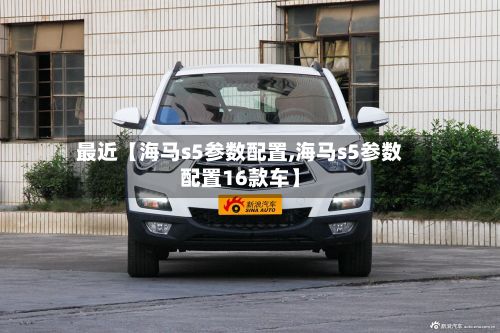 最近【海马s5参数配置,海马s5参数配置16款车】