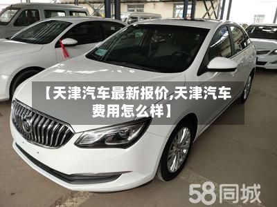 【天津汽车最新报价,天津汽车费用怎么样】