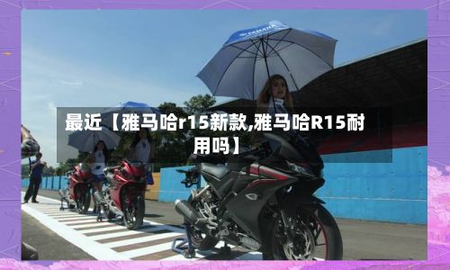 最近【雅马哈r15新款,雅马哈R15耐用吗】-第3张图片
